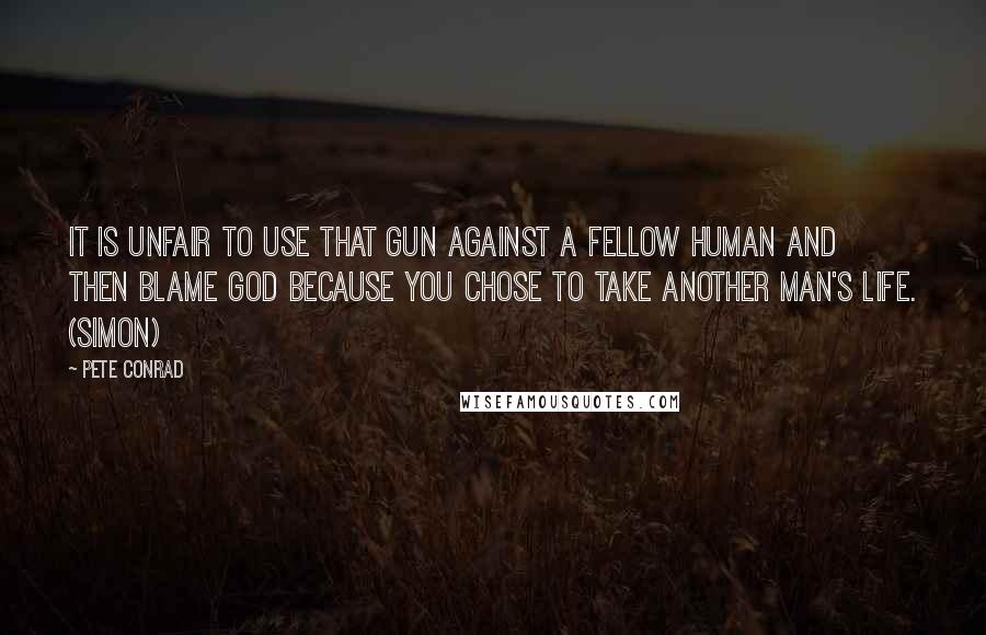 Pete Conrad Quotes: It is unfair to use that gun against a fellow human and then blame God because you chose to take another man's life. (Simon)