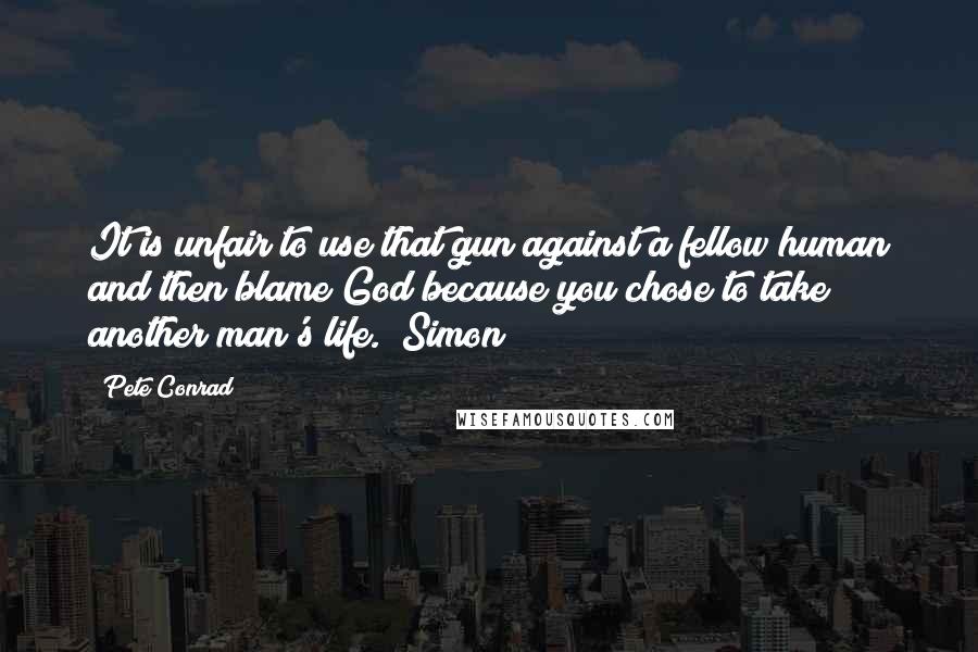 Pete Conrad Quotes: It is unfair to use that gun against a fellow human and then blame God because you chose to take another man's life. (Simon)