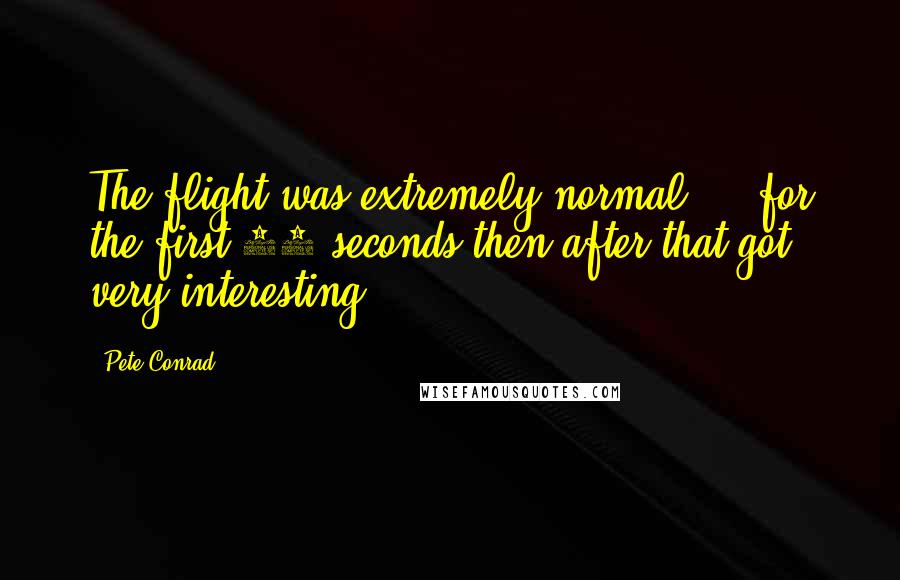 Pete Conrad Quotes: The flight was extremely normal ... for the first 36 seconds then after that got very interesting.