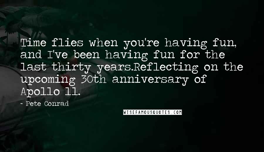 Pete Conrad Quotes: Time flies when you're having fun, and I've been having fun for the last thirty years.Reflecting on the upcoming 30th anniversary of Apollo 11.