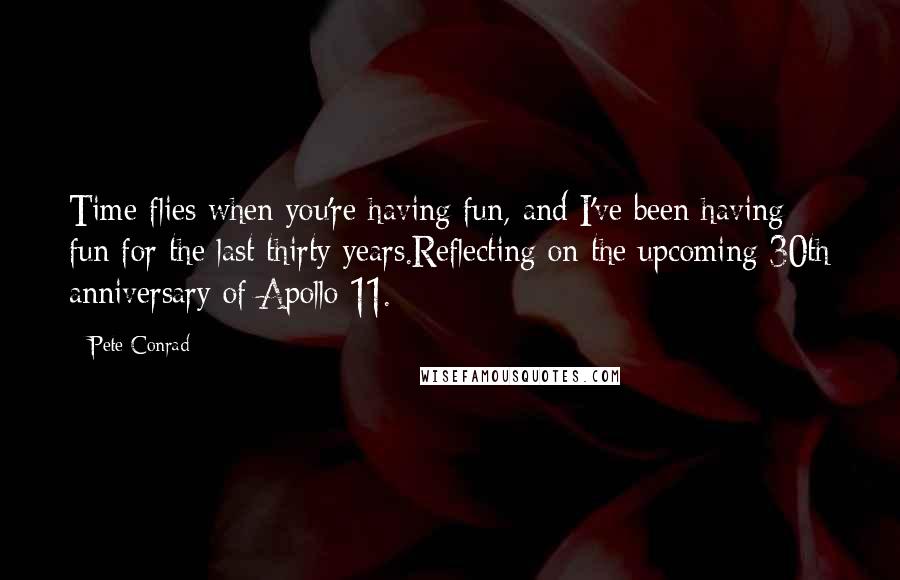 Pete Conrad Quotes: Time flies when you're having fun, and I've been having fun for the last thirty years.Reflecting on the upcoming 30th anniversary of Apollo 11.