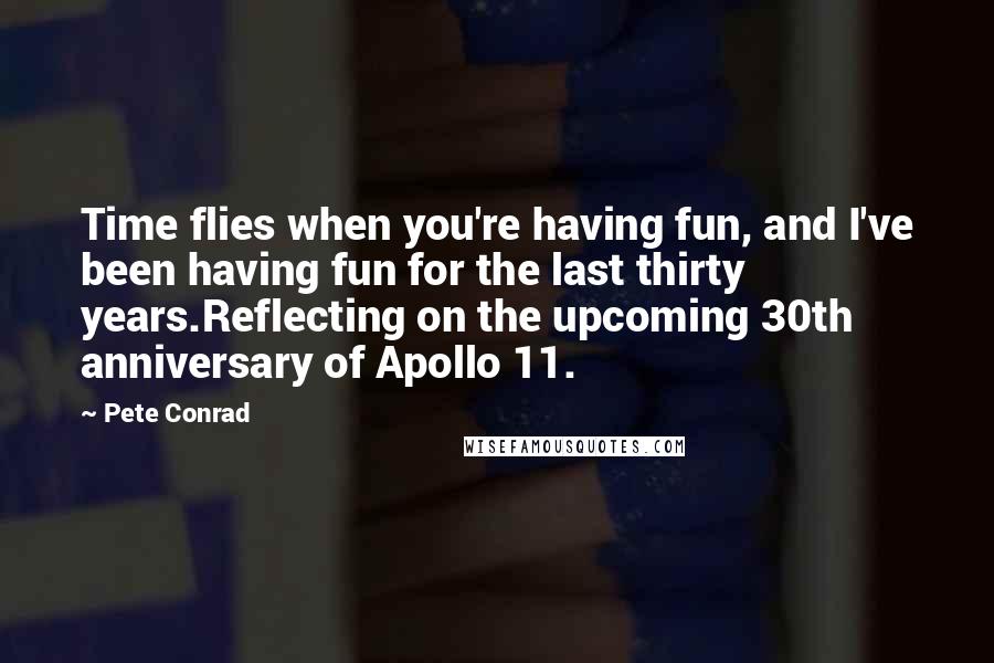 Pete Conrad Quotes: Time flies when you're having fun, and I've been having fun for the last thirty years.Reflecting on the upcoming 30th anniversary of Apollo 11.