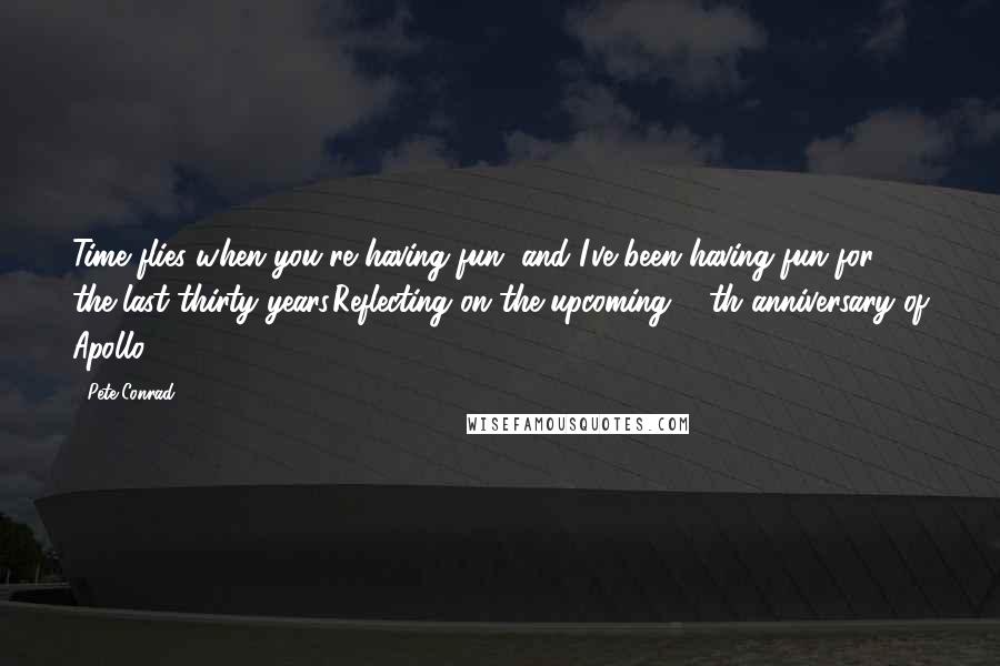 Pete Conrad Quotes: Time flies when you're having fun, and I've been having fun for the last thirty years.Reflecting on the upcoming 30th anniversary of Apollo 11.
