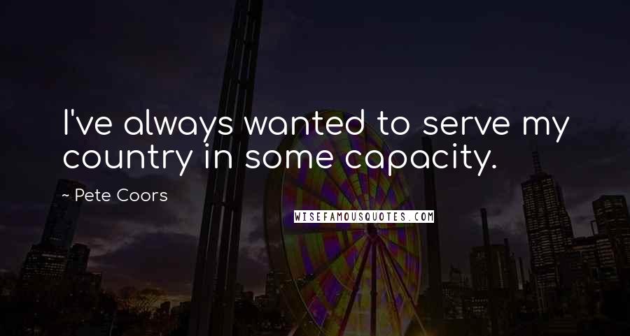 Pete Coors Quotes: I've always wanted to serve my country in some capacity.