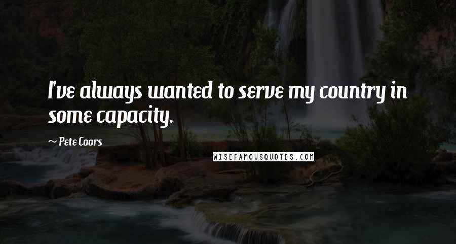 Pete Coors Quotes: I've always wanted to serve my country in some capacity.