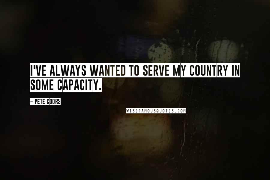 Pete Coors Quotes: I've always wanted to serve my country in some capacity.