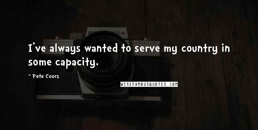 Pete Coors Quotes: I've always wanted to serve my country in some capacity.