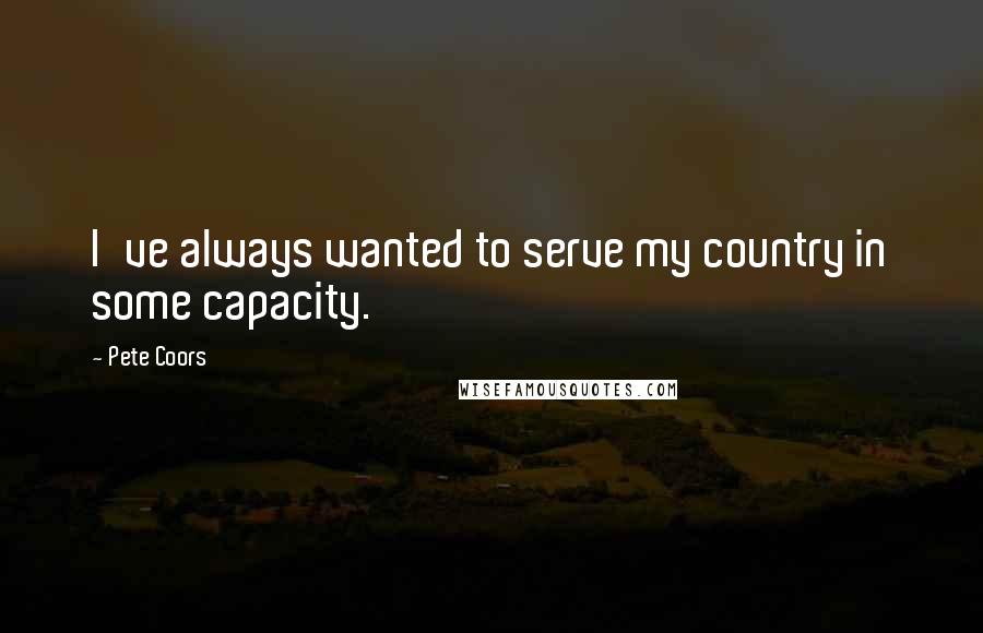 Pete Coors Quotes: I've always wanted to serve my country in some capacity.