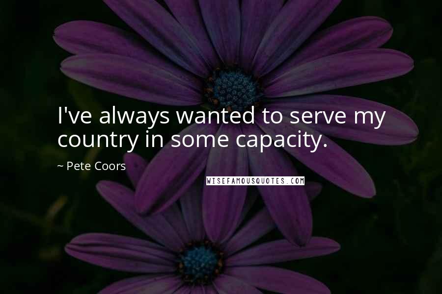 Pete Coors Quotes: I've always wanted to serve my country in some capacity.