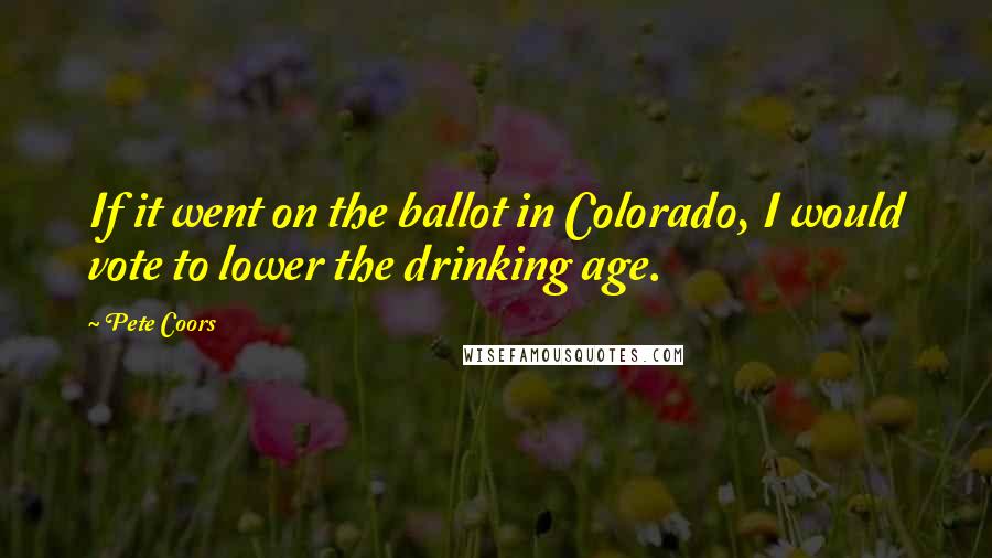 Pete Coors Quotes: If it went on the ballot in Colorado, I would vote to lower the drinking age.