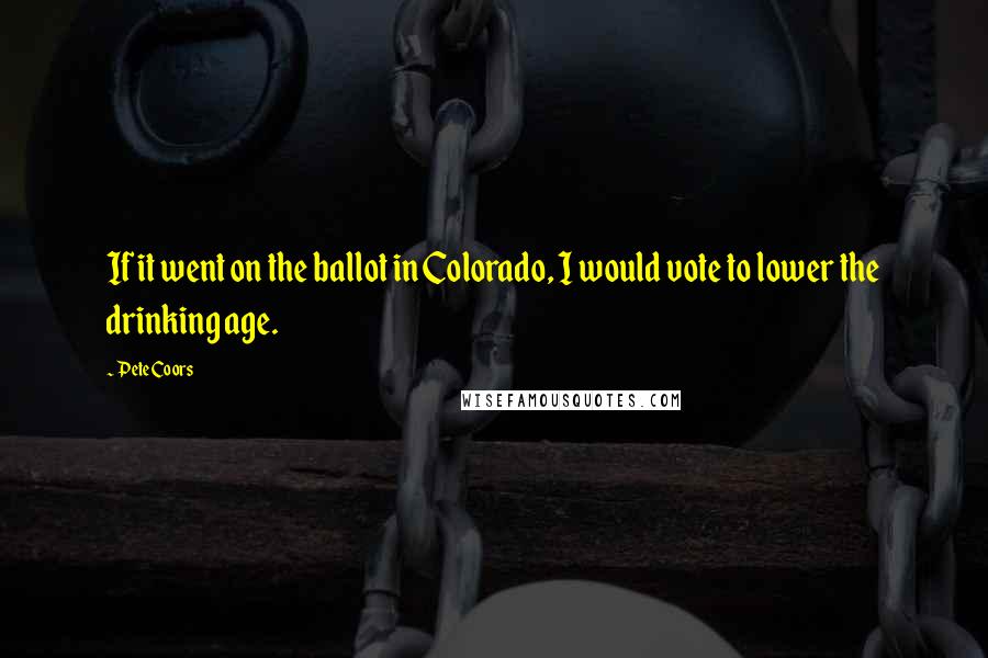 Pete Coors Quotes: If it went on the ballot in Colorado, I would vote to lower the drinking age.