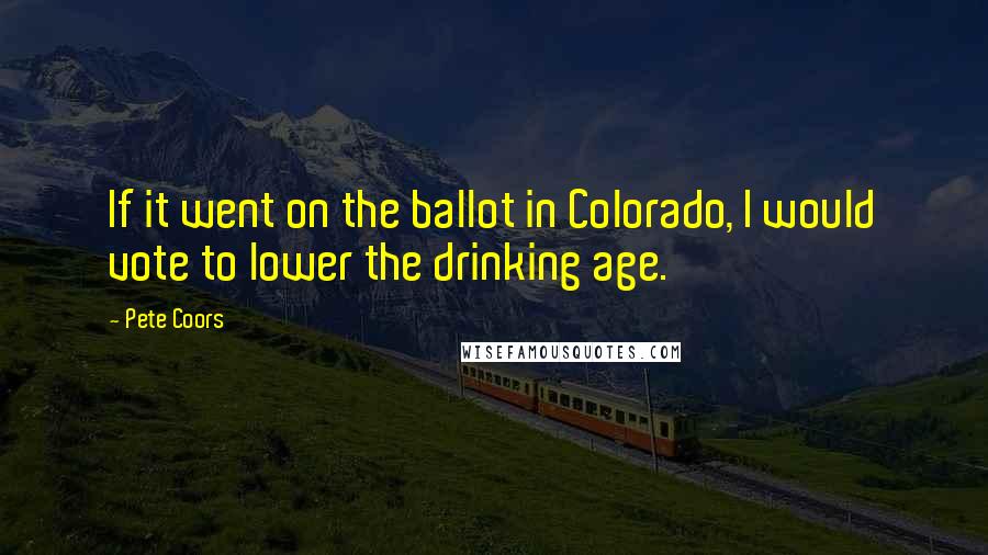 Pete Coors Quotes: If it went on the ballot in Colorado, I would vote to lower the drinking age.