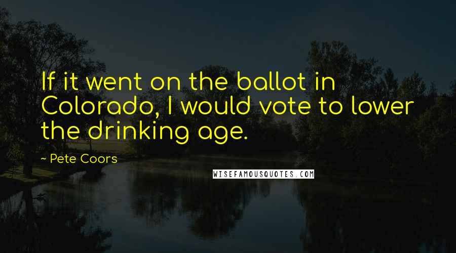 Pete Coors Quotes: If it went on the ballot in Colorado, I would vote to lower the drinking age.