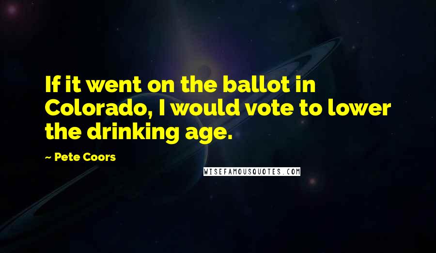 Pete Coors Quotes: If it went on the ballot in Colorado, I would vote to lower the drinking age.