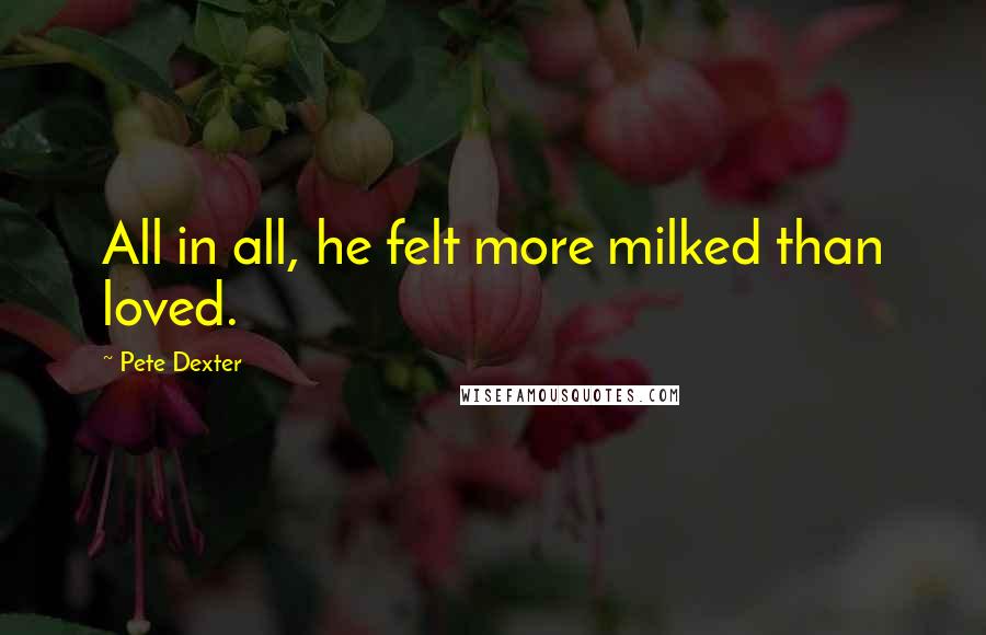 Pete Dexter Quotes: All in all, he felt more milked than loved.