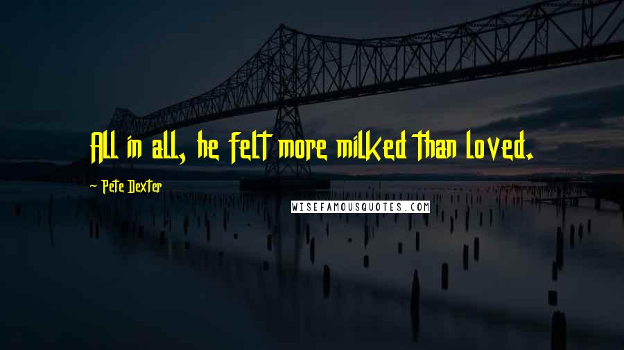 Pete Dexter Quotes: All in all, he felt more milked than loved.