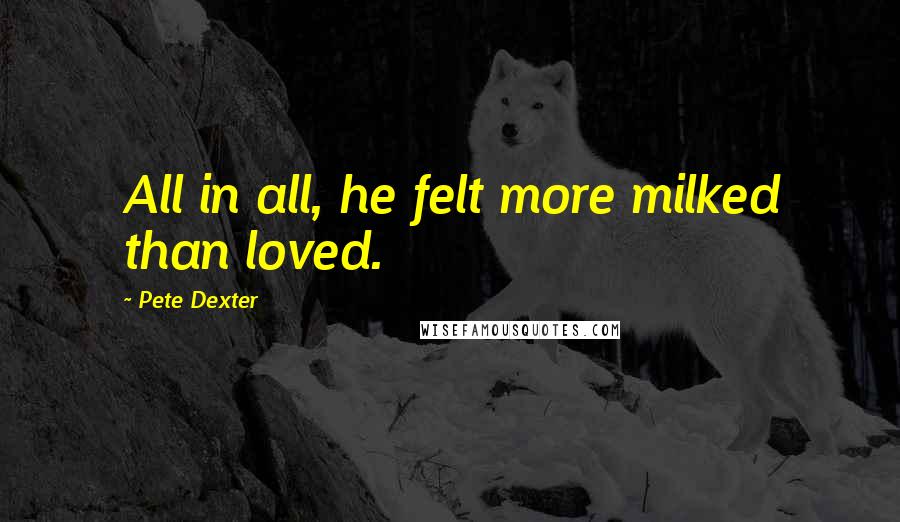 Pete Dexter Quotes: All in all, he felt more milked than loved.