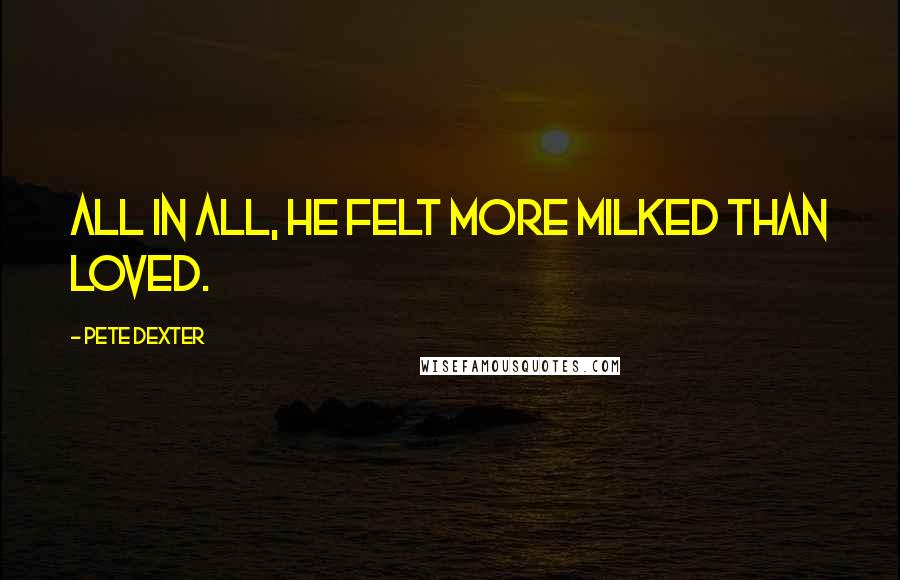 Pete Dexter Quotes: All in all, he felt more milked than loved.