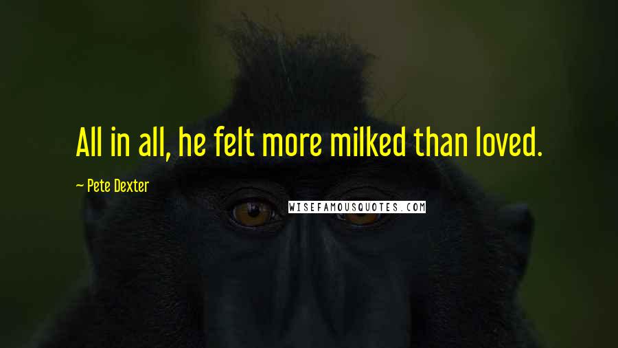 Pete Dexter Quotes: All in all, he felt more milked than loved.