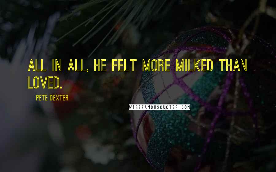 Pete Dexter Quotes: All in all, he felt more milked than loved.