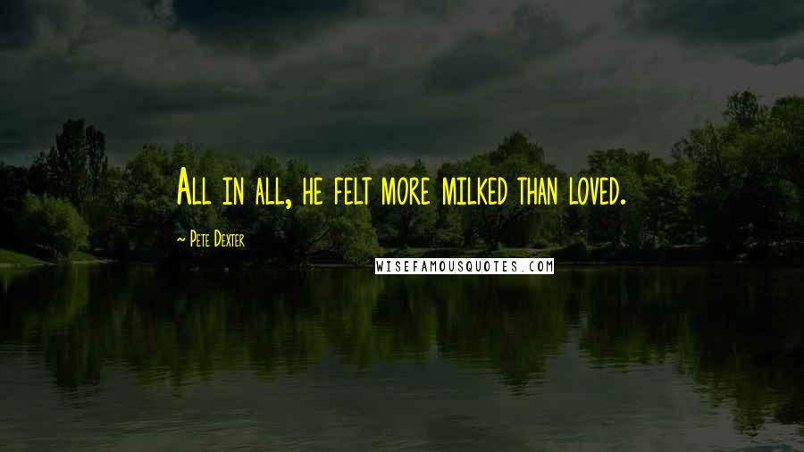 Pete Dexter Quotes: All in all, he felt more milked than loved.