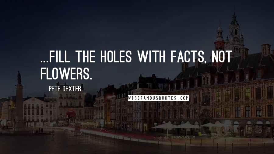 Pete Dexter Quotes: ...fill the holes with facts, not flowers.