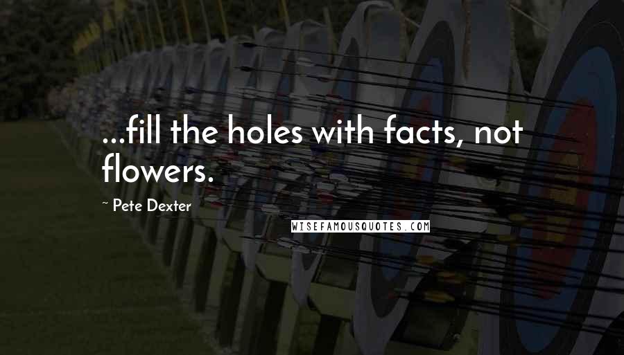 Pete Dexter Quotes: ...fill the holes with facts, not flowers.