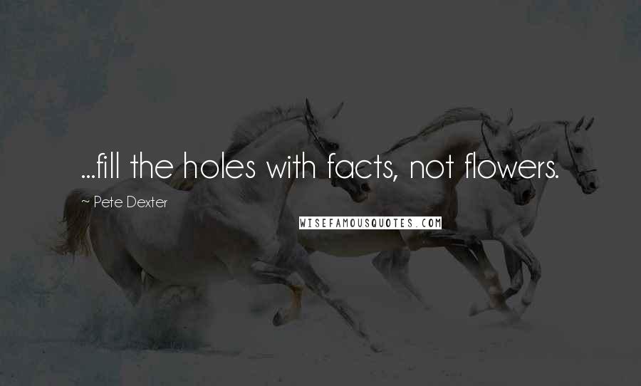 Pete Dexter Quotes: ...fill the holes with facts, not flowers.