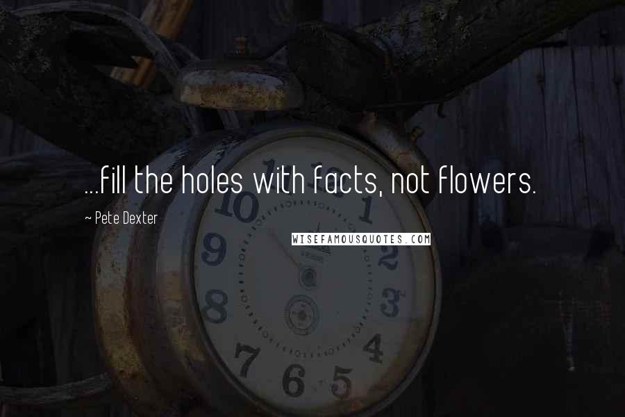 Pete Dexter Quotes: ...fill the holes with facts, not flowers.