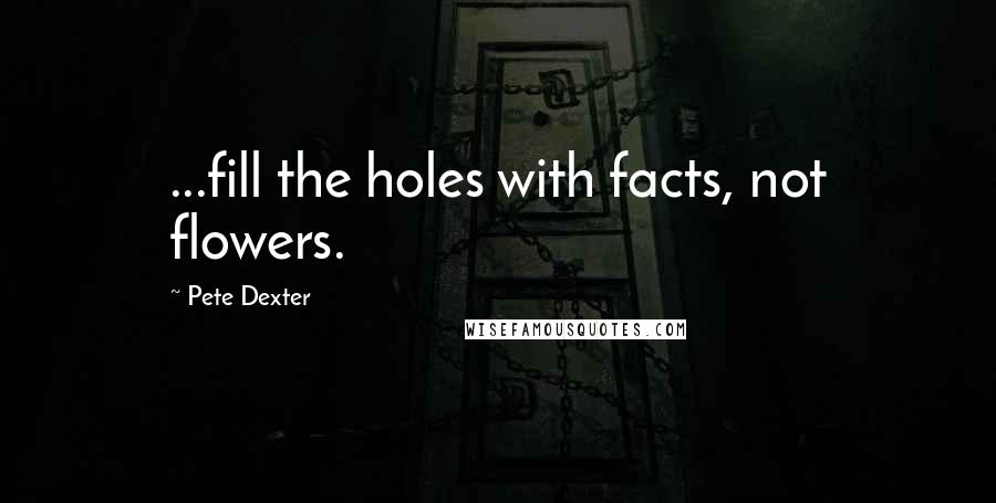 Pete Dexter Quotes: ...fill the holes with facts, not flowers.