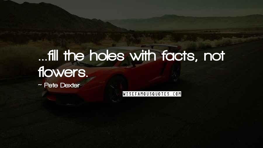 Pete Dexter Quotes: ...fill the holes with facts, not flowers.