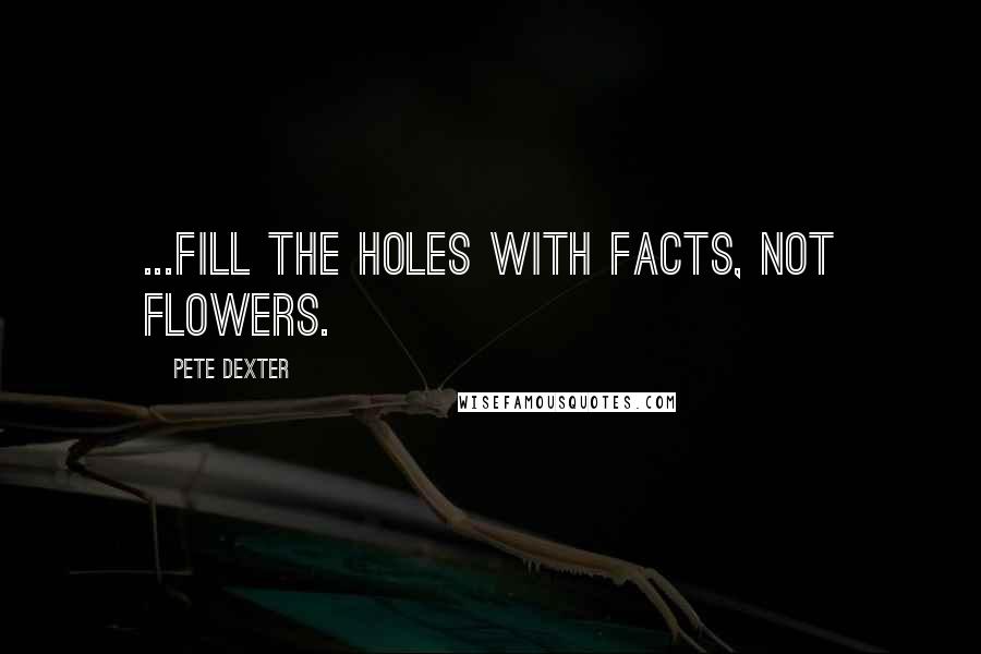 Pete Dexter Quotes: ...fill the holes with facts, not flowers.