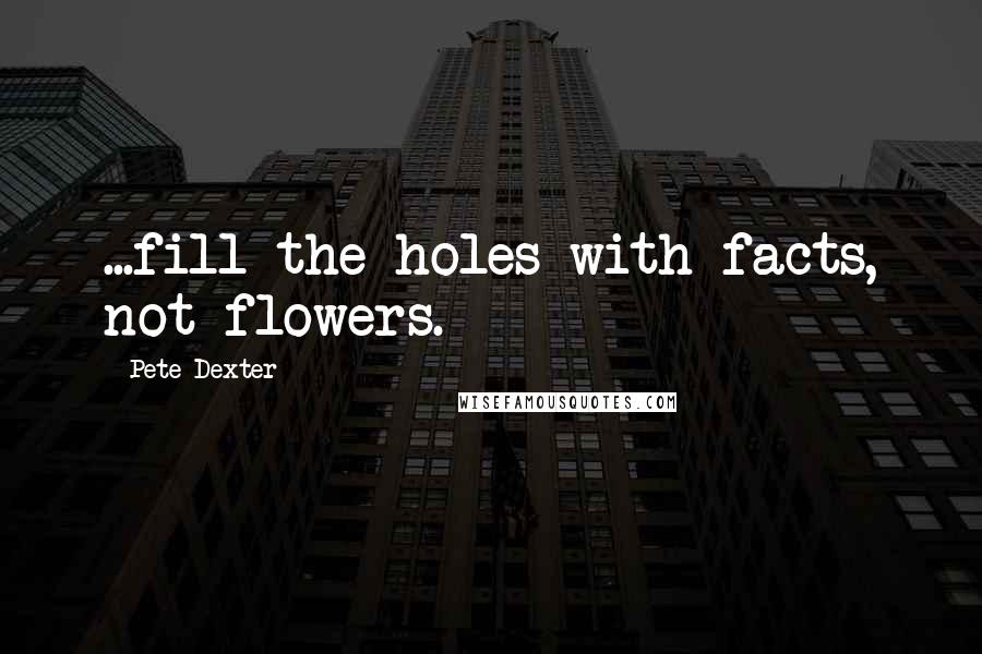 Pete Dexter Quotes: ...fill the holes with facts, not flowers.