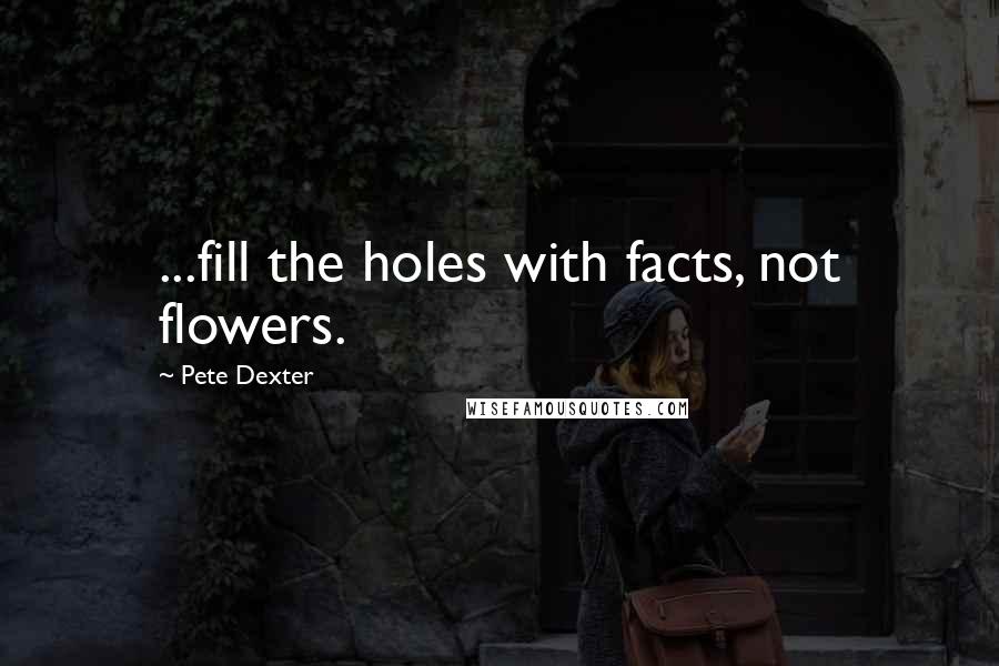 Pete Dexter Quotes: ...fill the holes with facts, not flowers.