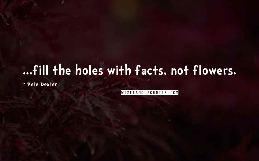 Pete Dexter Quotes: ...fill the holes with facts, not flowers.