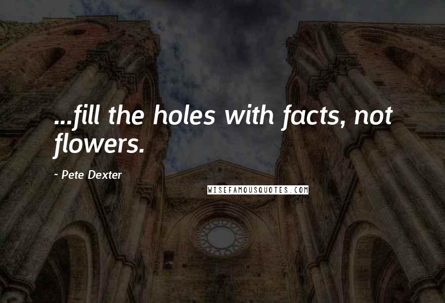 Pete Dexter Quotes: ...fill the holes with facts, not flowers.