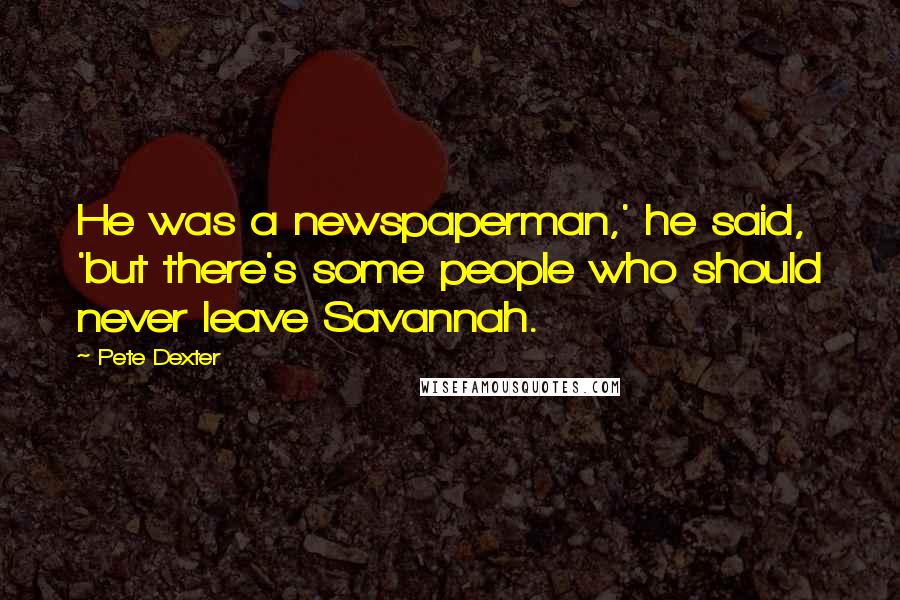 Pete Dexter Quotes: He was a newspaperman,' he said, 'but there's some people who should never leave Savannah.