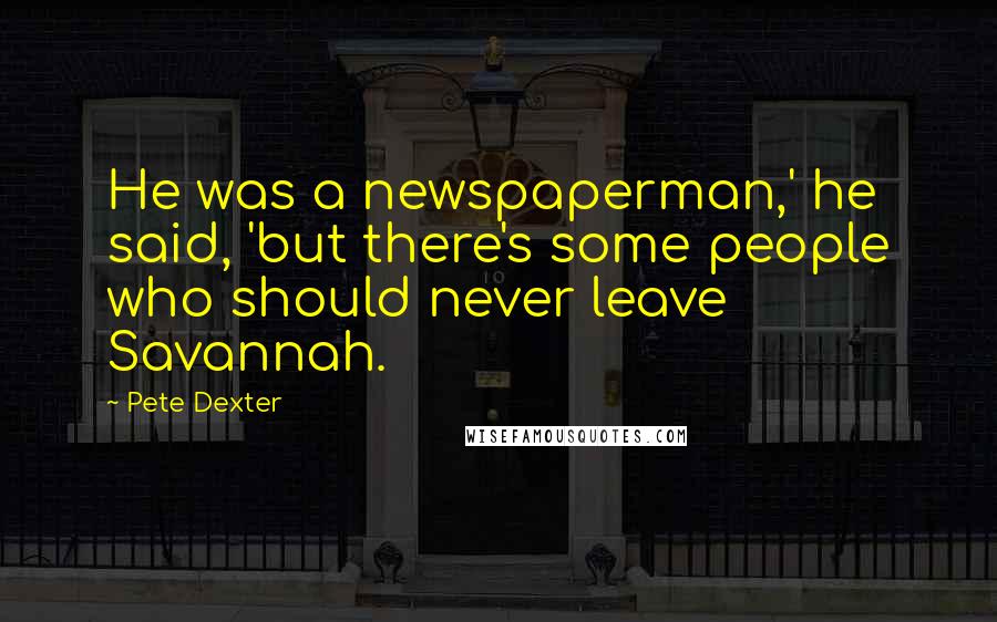 Pete Dexter Quotes: He was a newspaperman,' he said, 'but there's some people who should never leave Savannah.