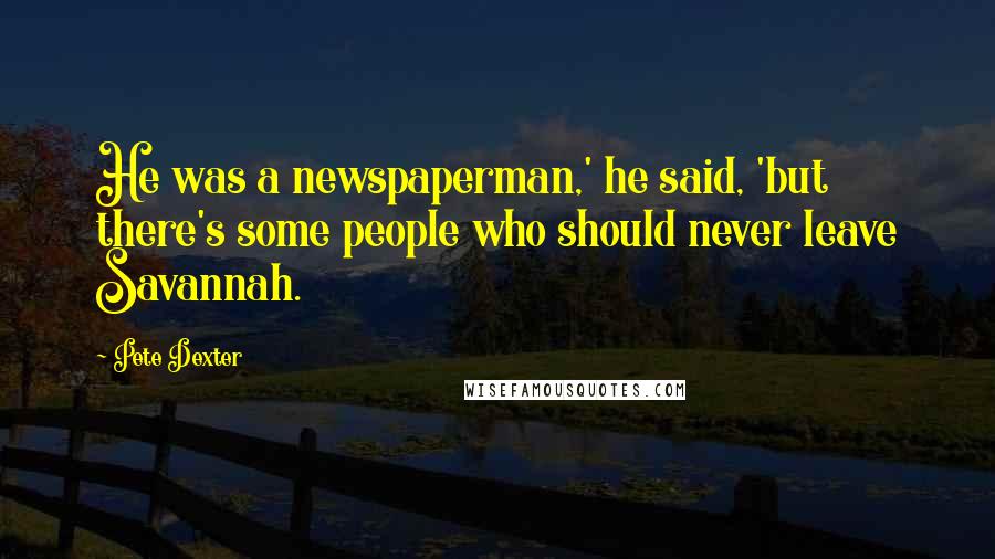 Pete Dexter Quotes: He was a newspaperman,' he said, 'but there's some people who should never leave Savannah.