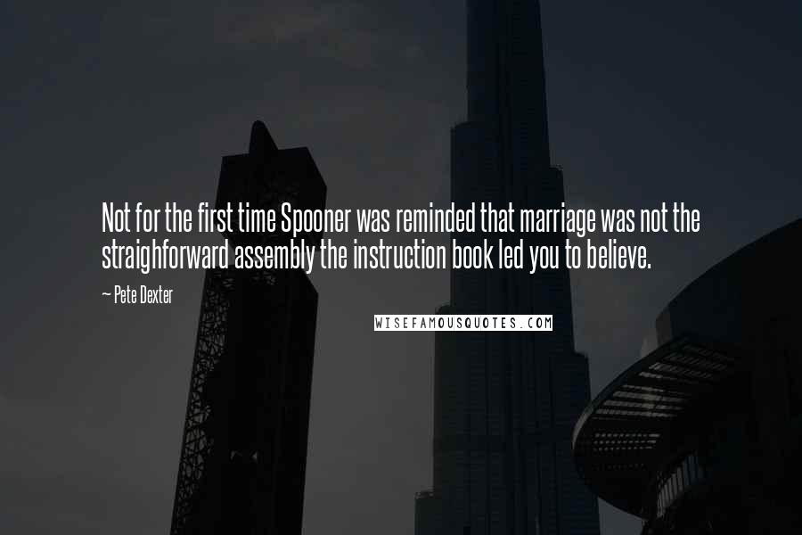 Pete Dexter Quotes: Not for the first time Spooner was reminded that marriage was not the straighforward assembly the instruction book led you to believe.