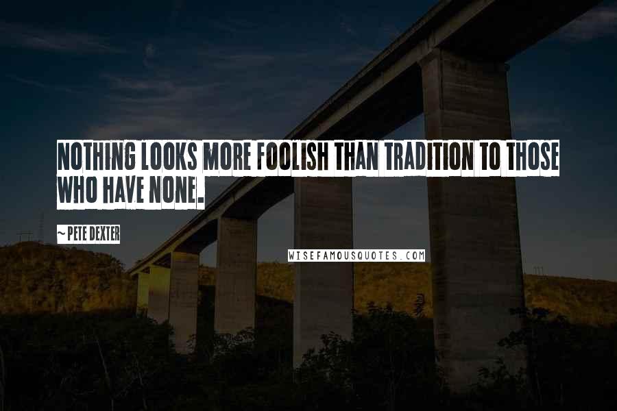 Pete Dexter Quotes: Nothing looks more foolish than tradition to those who have none.