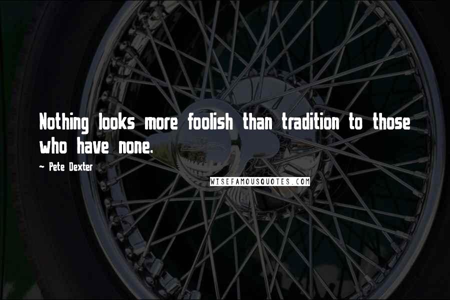Pete Dexter Quotes: Nothing looks more foolish than tradition to those who have none.
