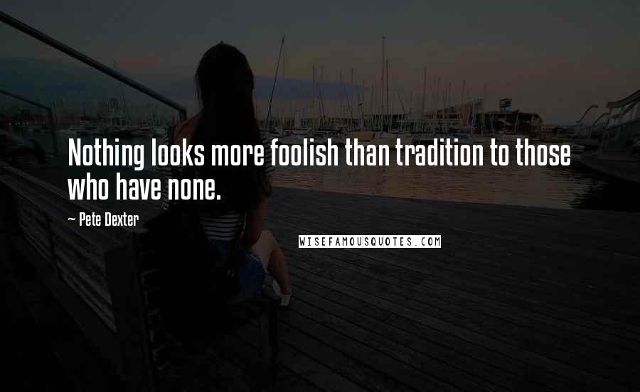 Pete Dexter Quotes: Nothing looks more foolish than tradition to those who have none.
