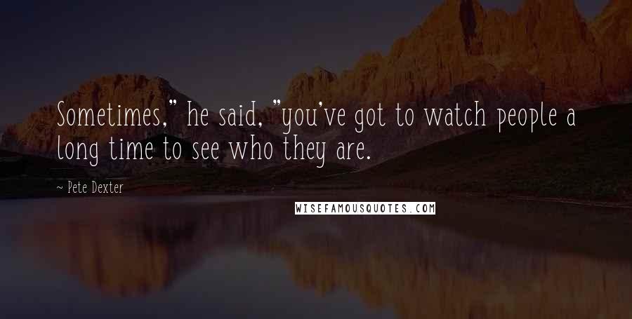 Pete Dexter Quotes: Sometimes," he said, "you've got to watch people a long time to see who they are.