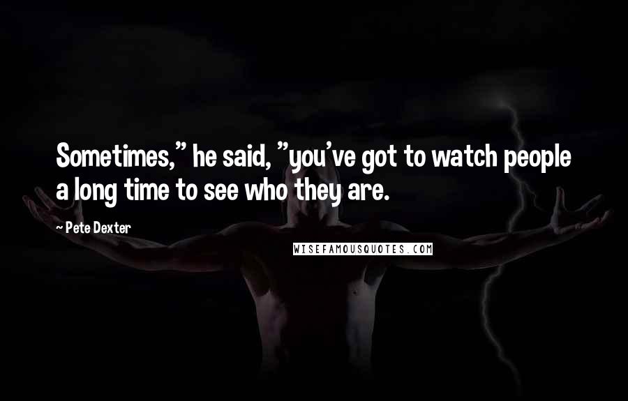 Pete Dexter Quotes: Sometimes," he said, "you've got to watch people a long time to see who they are.