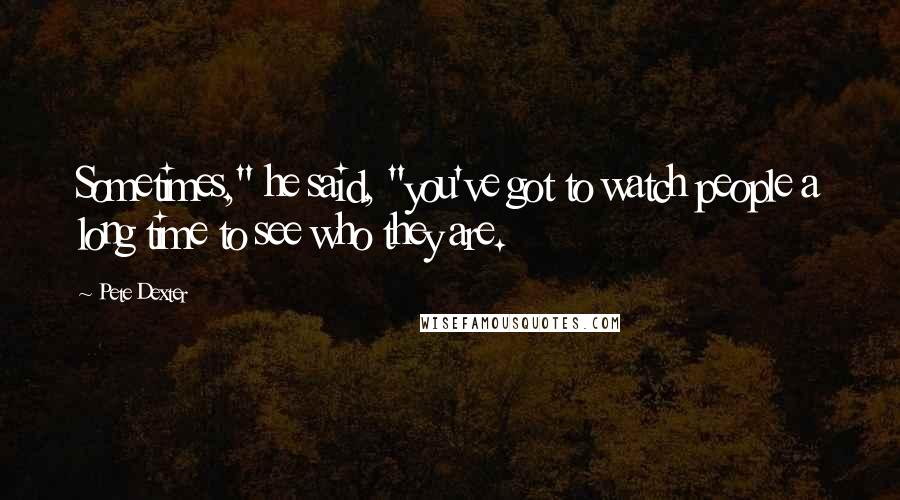 Pete Dexter Quotes: Sometimes," he said, "you've got to watch people a long time to see who they are.