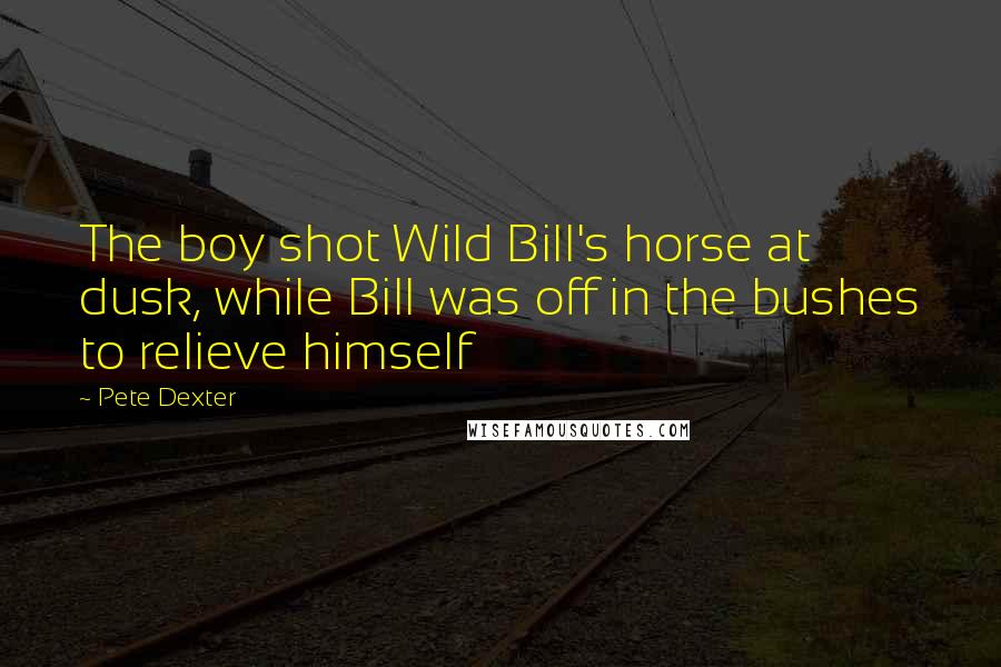 Pete Dexter Quotes: The boy shot Wild Bill's horse at dusk, while Bill was off in the bushes to relieve himself