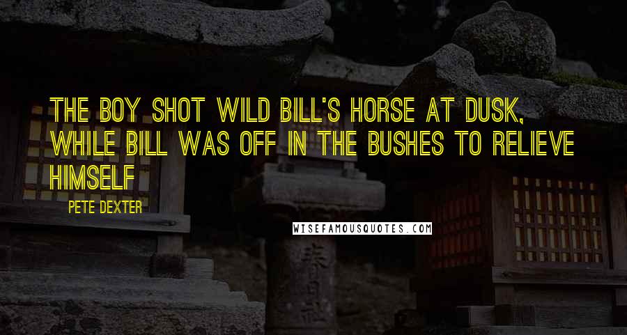 Pete Dexter Quotes: The boy shot Wild Bill's horse at dusk, while Bill was off in the bushes to relieve himself