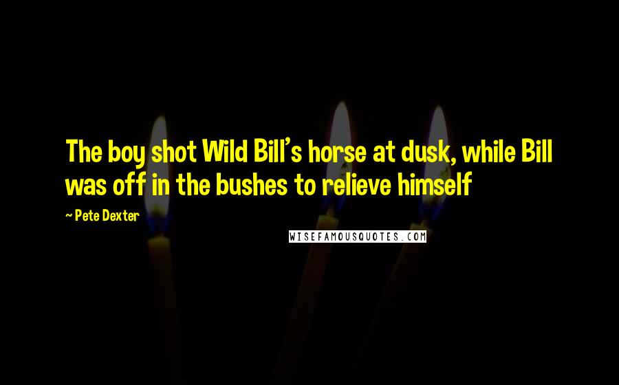 Pete Dexter Quotes: The boy shot Wild Bill's horse at dusk, while Bill was off in the bushes to relieve himself