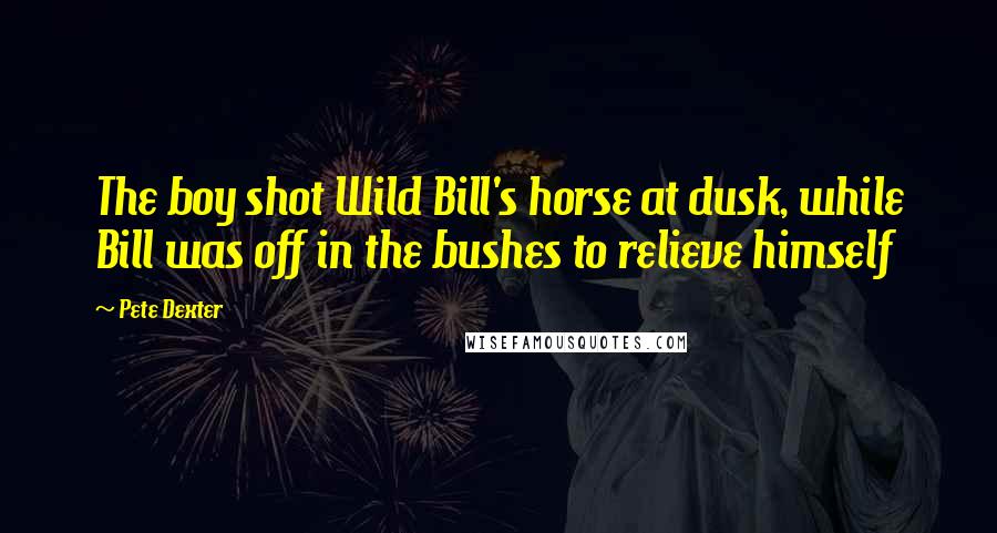 Pete Dexter Quotes: The boy shot Wild Bill's horse at dusk, while Bill was off in the bushes to relieve himself